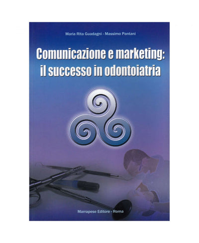 Comunicazione e marketing: il successo in odontoiatria - Maria Rita Guadagni - Massimo Pantani
